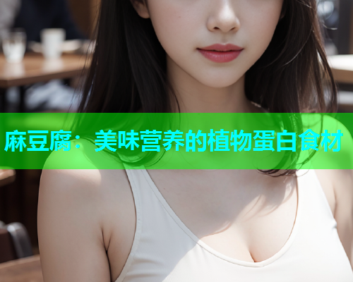 麻豆腐：美味营养的植物蛋白食材