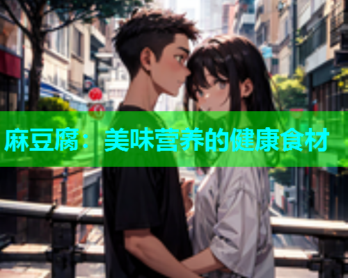 麻豆腐：美味营养的健康食材
