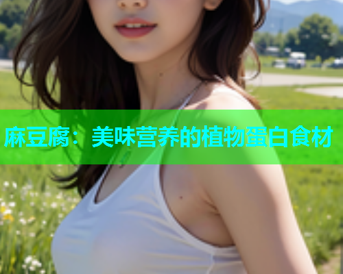 麻豆腐：美味营养的植物蛋白食材
