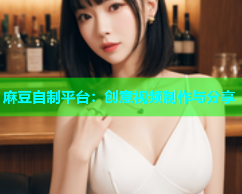 麻豆自制平台：创意视频制作与分享