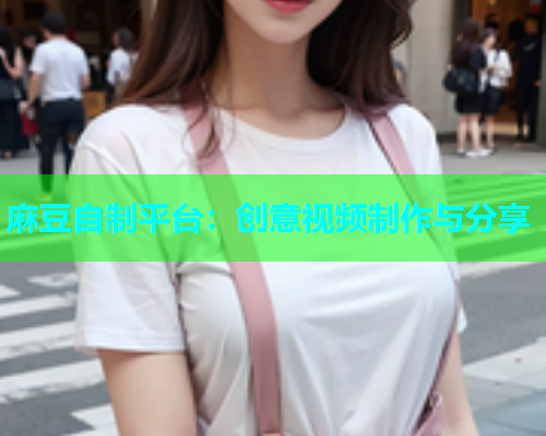 麻豆自制平台：创意视频制作与分享