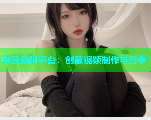 麻豆自制平台：创意视频制作与分享