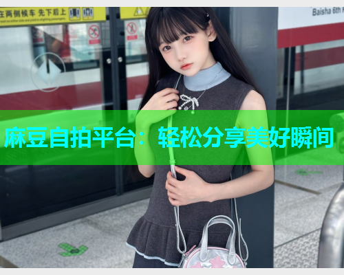 麻豆自拍平台：轻松分享美好瞬间