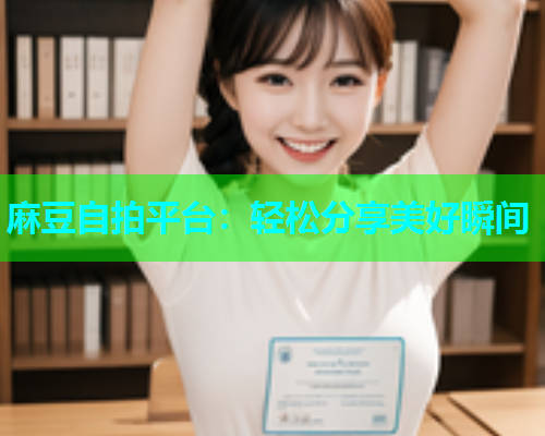 麻豆自拍平台：轻松分享美好瞬间