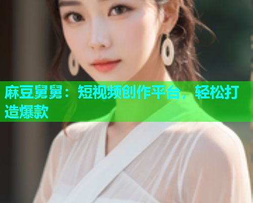 麻豆舅舅：短视频创作平台，轻松打造爆款
