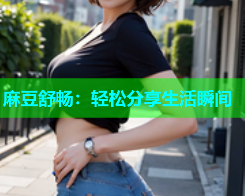 麻豆舒畅：轻松分享生活瞬间