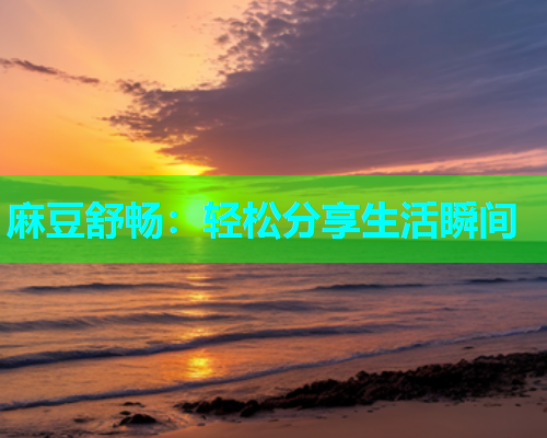 麻豆舒畅：轻松分享生活瞬间