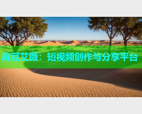 麻豆艾薇：短视频创作与分享平台