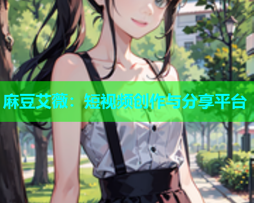 麻豆艾薇：短视频创作与分享平台