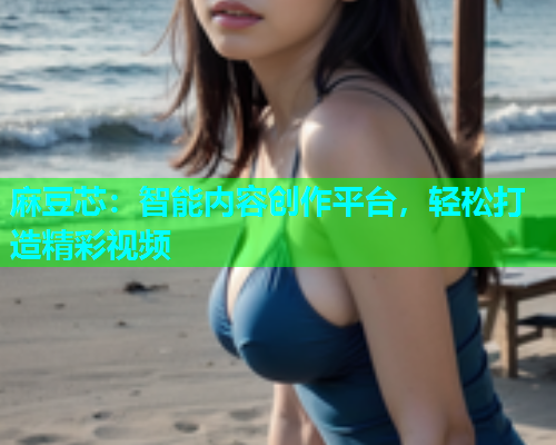 麻豆芯：智能内容创作平台，轻松打造精彩视频
