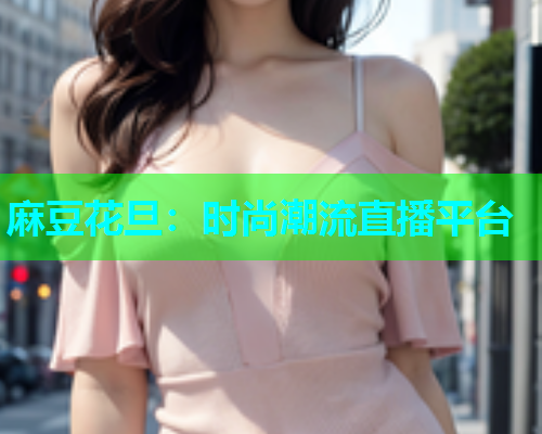 麻豆花旦：时尚潮流直播平台