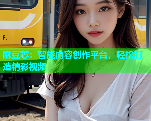 麻豆芯：智能内容创作平台，轻松打造精彩视频