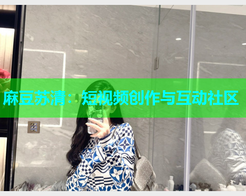 麻豆苏清：短视频创作与互动社区