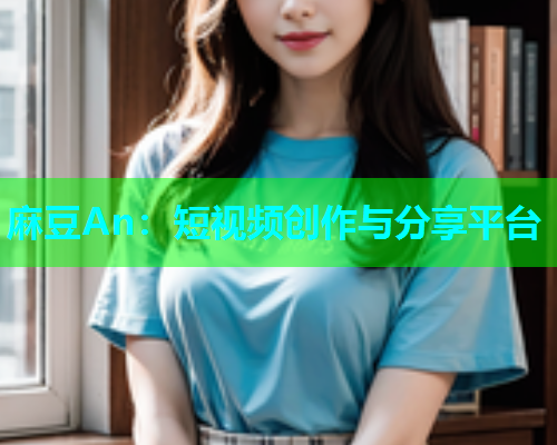 麻豆An：短视频创作与分享平台