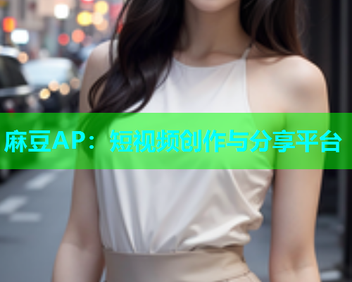 麻豆AP：短视频创作与分享平台