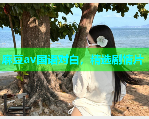 麻豆av国语对白，精选剧情片