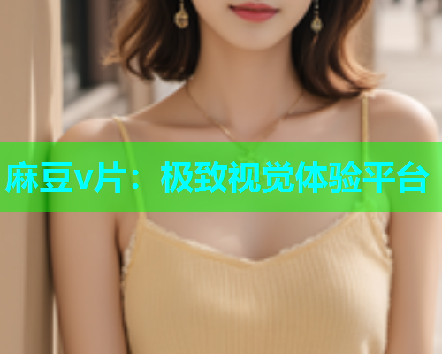 麻豆v片：极致视觉体验平台
