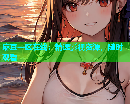 麻豆一区在线：精选影视资源，随时观看