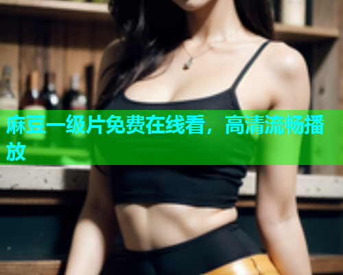 麻豆一级片免费在线看，高清流畅播放