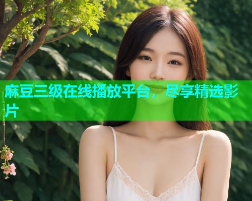 麻豆三级在线播放平台，尽享精选影片