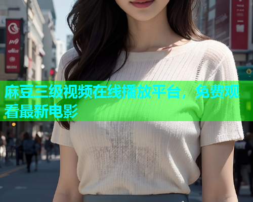 麻豆三级视频在线播放平台，免费观看最新电影