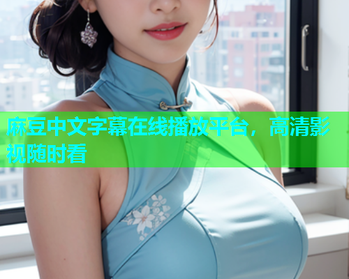 麻豆中文字幕在线播放平台，高清影视随时看