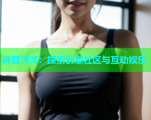 麻豆湾湾：探索创意社区与互动娱乐