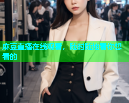 麻豆直播在线观看，随时随地看你想看的