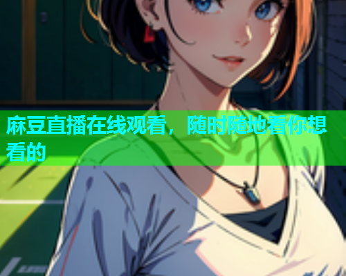 麻豆直播在线观看，随时随地看你想看的