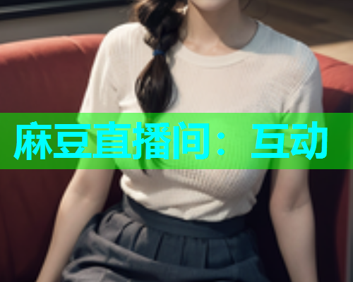 麻豆直播间：互动