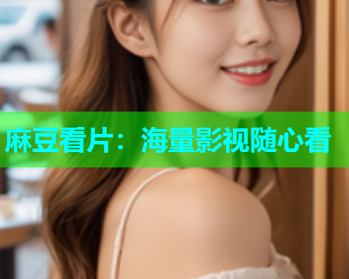 麻豆看片：海量影视随心看