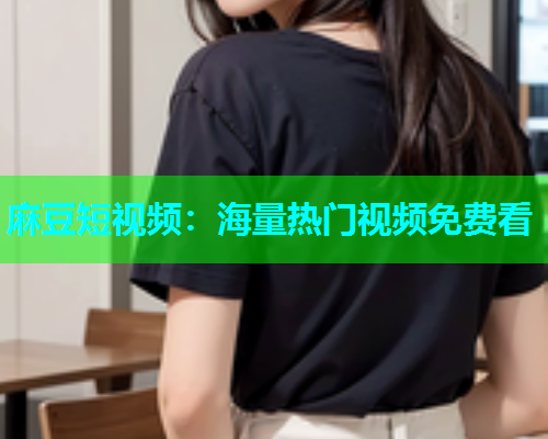麻豆短视频：海量热门视频免费看