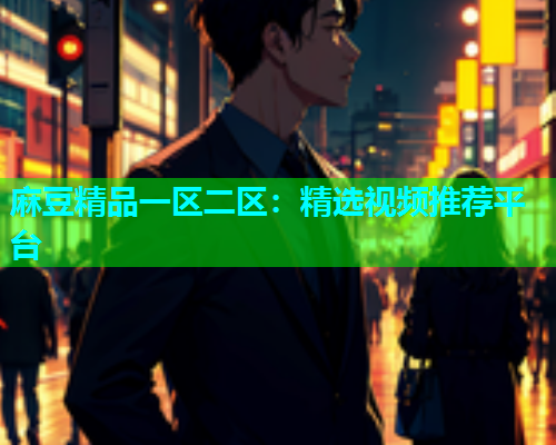 麻豆精品一区二区：精选视频推荐平台