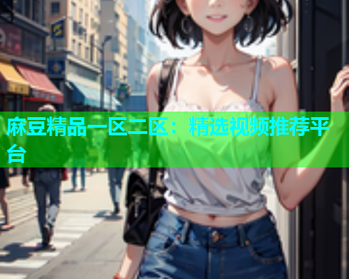 麻豆精品一区二区：精选视频推荐平台