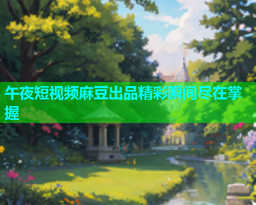 午夜短视频麻豆出品精彩瞬间尽在掌握