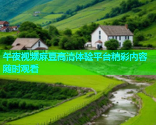 午夜视频麻豆高清体验平台精彩内容随时观看