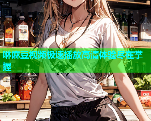 咻麻豆视频极速播放高清体验尽在掌握