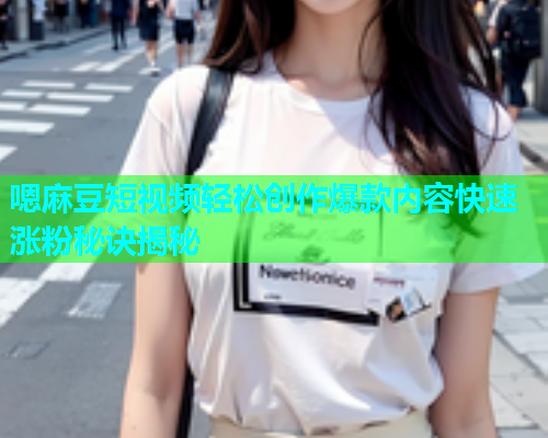 嗯麻豆短视频轻松创作爆款内容快速涨粉秘诀揭秘