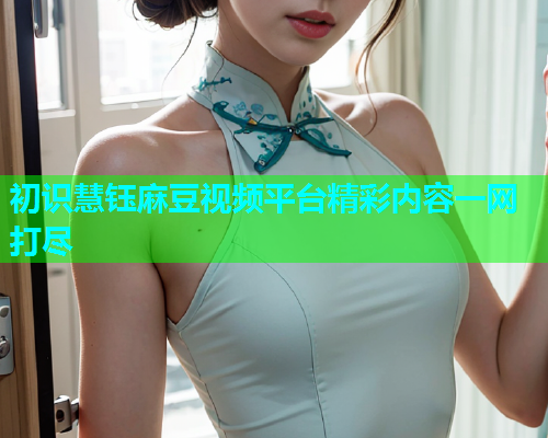 初识慧钰麻豆视频平台精彩内容一网打尽