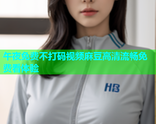 午夜免费不打码视频麻豆高清流畅免费看体验