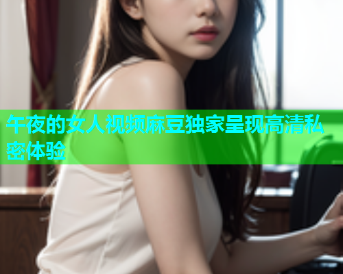 午夜的女人视频麻豆独家呈现高清私密体验