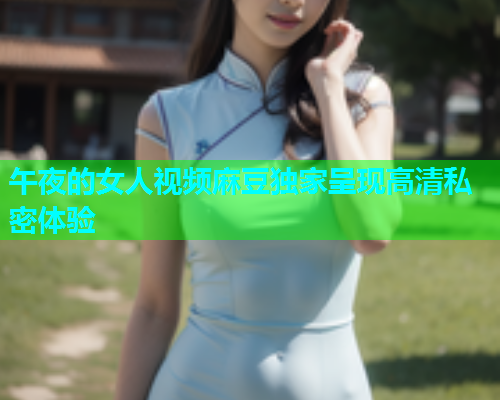 午夜的女人视频麻豆独家呈现高清私密体验