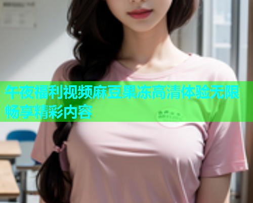 午夜福利视频麻豆果冻高清体验无限畅享精彩内容