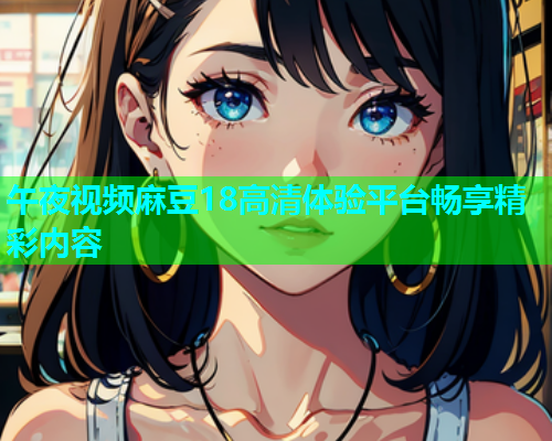 午夜视频麻豆18高清体验平台畅享精彩内容