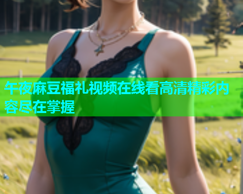 午夜麻豆福礼视频在线看高清精彩内容尽在掌握