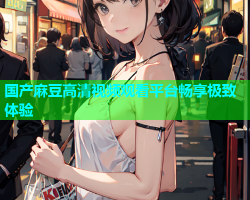 国产麻豆高清视频观看平台畅享极致体验
