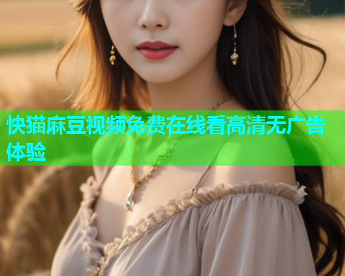 快猫麻豆视频免费在线看高清无广告体验
