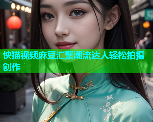 怏猫视频麻豆汇聚潮流达人轻松拍摄创作