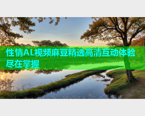 性情AL视频麻豆精选高清互动体验尽在掌握