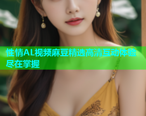 性情AL视频麻豆精选高清互动体验尽在掌握